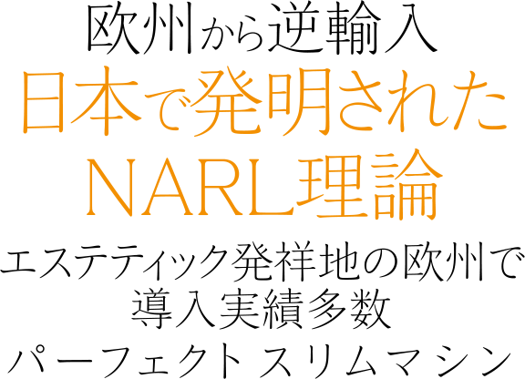 欧州から逆輸入／日本で発明されたNARL理論／エステティック発祥地の欧州で導入実績多数／パーフェクトスリムマシン